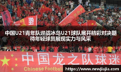 中国U21青年队迎战冰岛U21球队展开精彩对决期待年轻球员展现实力与风采